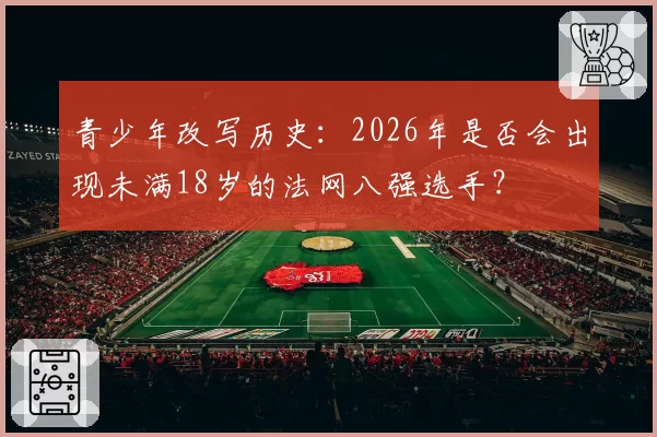 青少年改写历史：2026年是否会出现未满18岁的法网八强选手？
