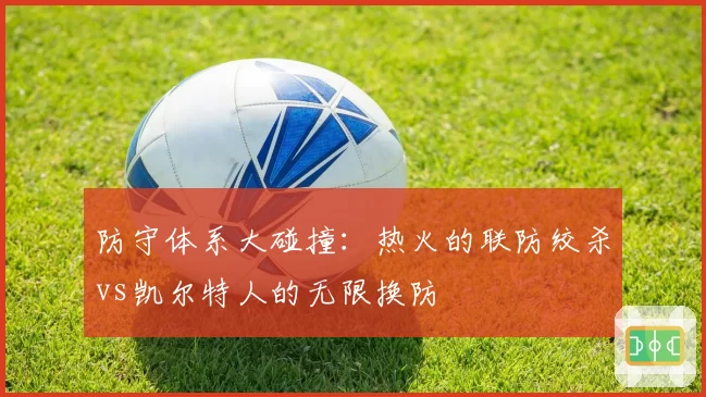 防守体系大碰撞：热火的联防绞杀vs凯尔特人的无限换防