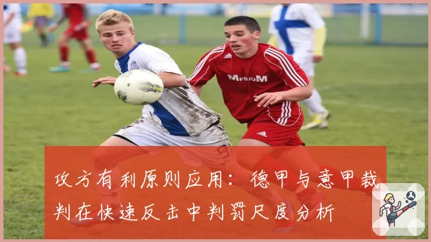 攻方有利原则应用：德甲与意甲裁判在快速反击中判罚尺度分析