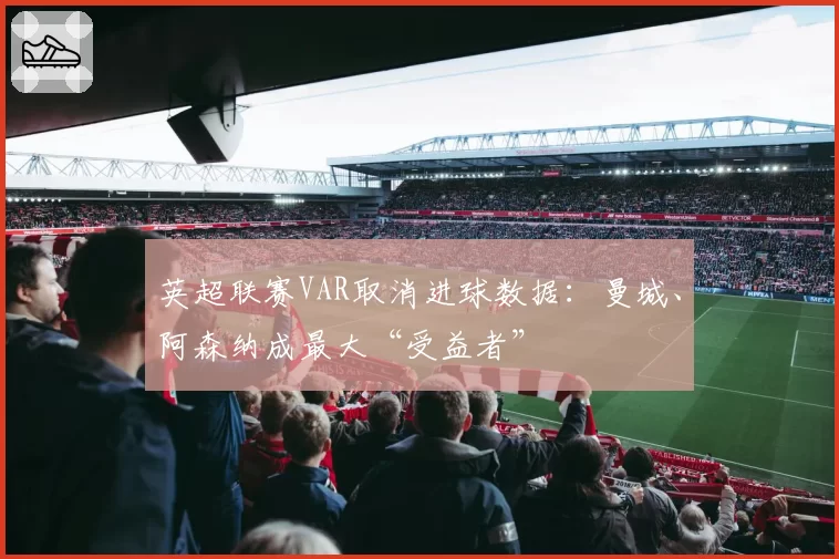 英超联赛VAR取消进球数据：曼城、阿森纳成最大“受益者”