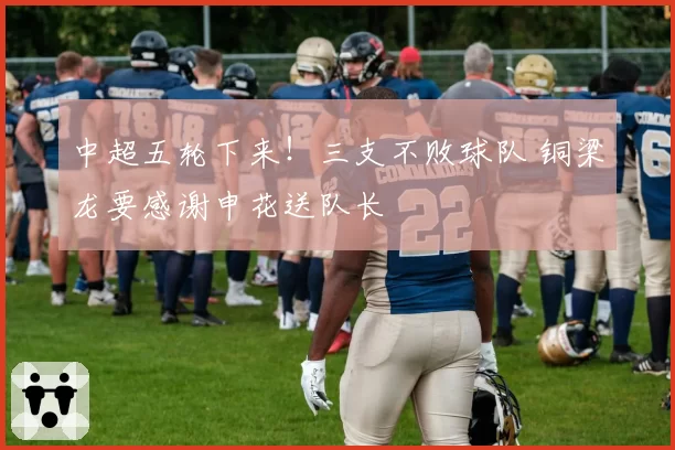 中超五轮下来！三支不败球队 铜梁龙要感谢申花送队长