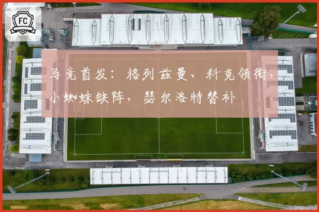 马竞首发：格列兹曼、科克领衔，小蜘蛛缺阵，瑟尔洛特替补