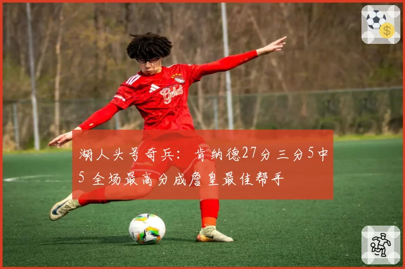 湖人头号奇兵：肯纳德27分三分5中5 全场最高分成詹皇最佳帮手