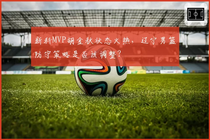 新科MVP胡金秋状态火热，辽宁男篮防守策略是否该调整？