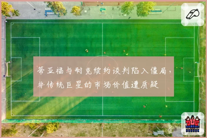 蒂亚福与耐克续约谈判陷入僵局，非传统巨星的市场价值遭质疑