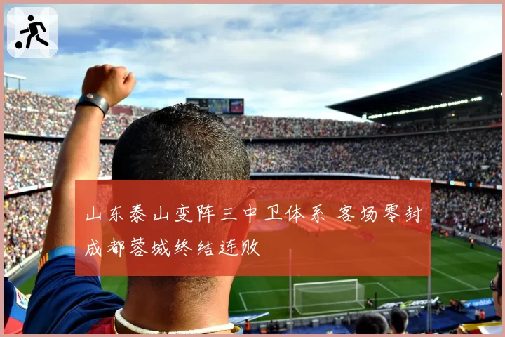 山东泰山变阵三中卫体系 客场零封成都蓉城终结连败