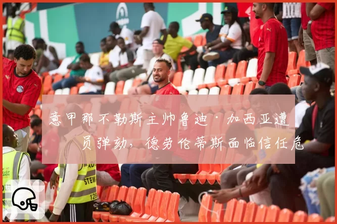 意甲那不勒斯主帅鲁迪·加西亚遭球员弹劾，德劳伦蒂斯面临信任危机