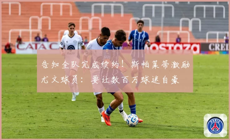 告知全队完成续约!斯帕莱蒂激励尤文球员:要让数百万球迷自豪