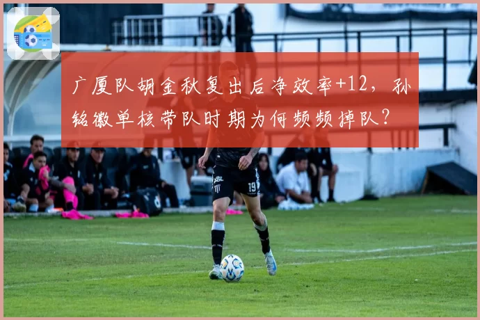 广厦队胡金秋复出后净效率+12,孙铭徽单核带队时期为何频频掉队?
