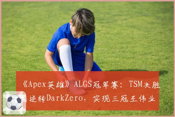 《Apex英雄》ALGS冠军赛：TSM决胜圈逆转DarkZero，实现三冠王伟业