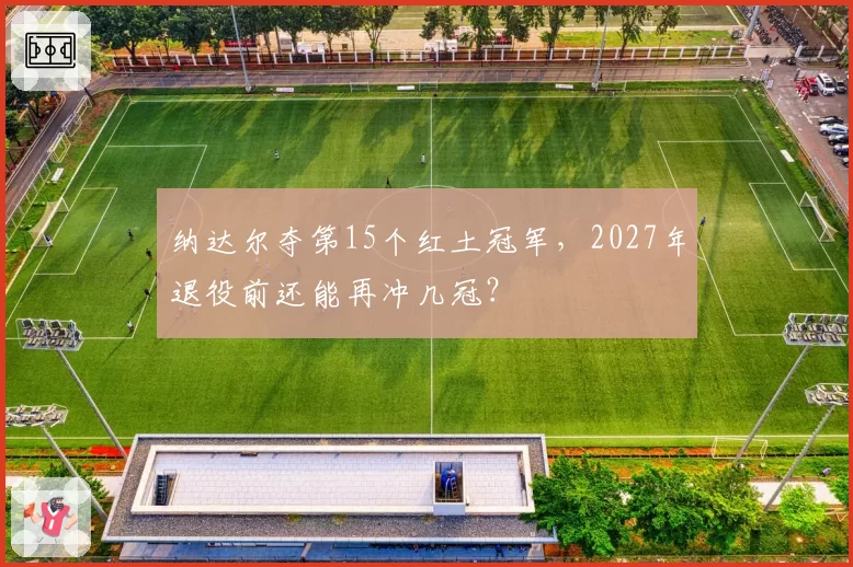 纳达尔夺第15个红土冠军，2027年退役前还能再冲几冠？