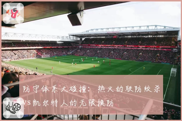 防守体系大碰撞：热火的联防绞杀vs凯尔特人的无限换防