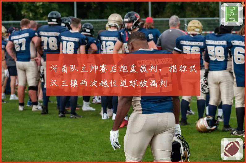 河南队主帅赛后炮轰裁判，指称武汉三镇两次越位进球被漏判