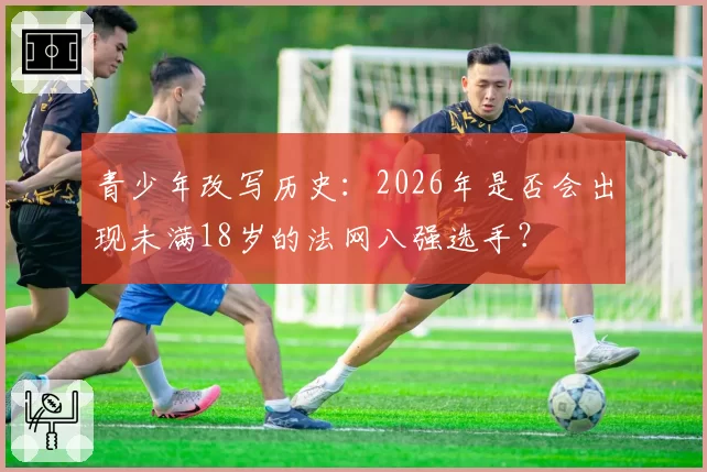 青少年改写历史:2026年是否会出现未满18岁的法网八强选手?