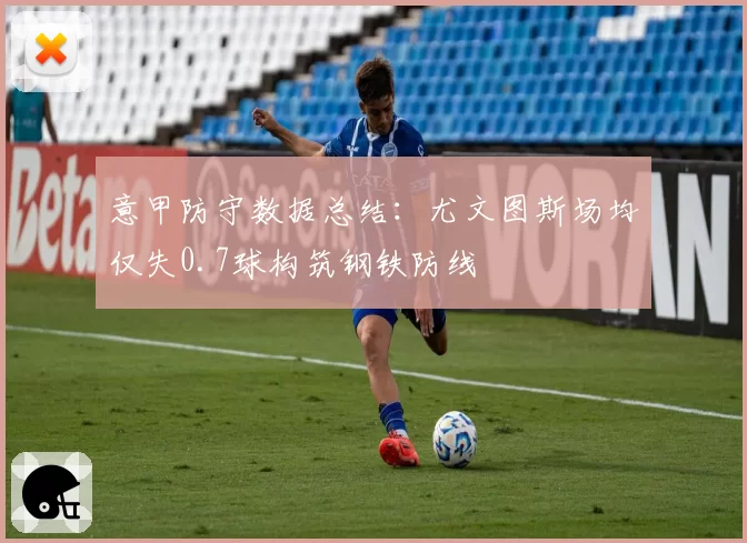 意甲防守数据总结：尤文图斯场均仅失0.7球构筑钢铁防线