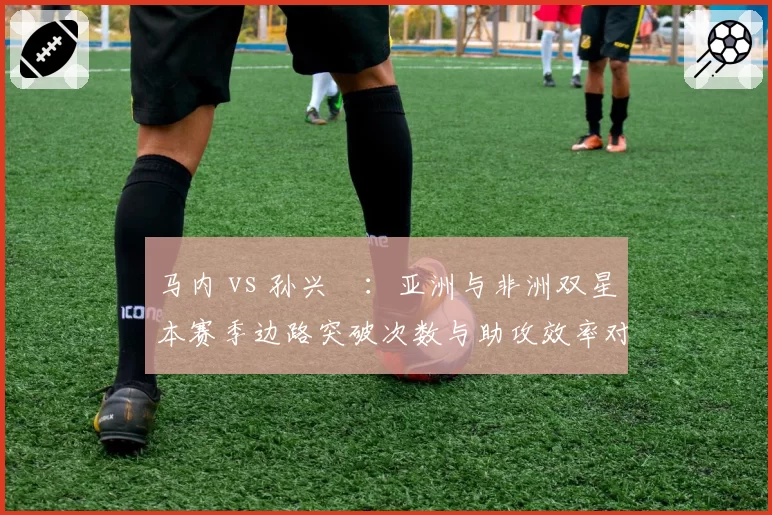 马内 vs 孙兴慜：亚洲与非洲双星本赛季边路突破次数与助攻效率对比