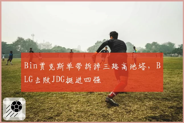 Bin贾克斯单带拆掉三路高地塔,BLG击败JDG挺进四强