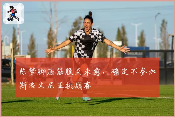 陈梦脚底筋膜炎未愈,确定不参加斯洛文尼亚挑战赛