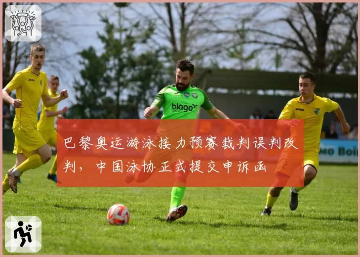 巴黎奥运游泳接力预赛裁判误判改判，中国泳协正式提交申诉函