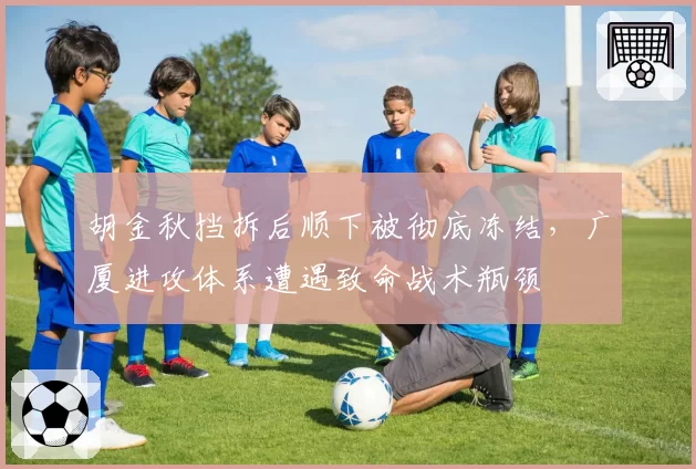 胡金秋挡拆后顺下被彻底冻结,广厦进攻体系遭遇致命战术瓶颈