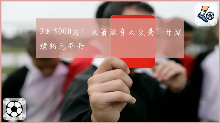 3年5000万！火箭放弃大交易！计划续约范乔丹