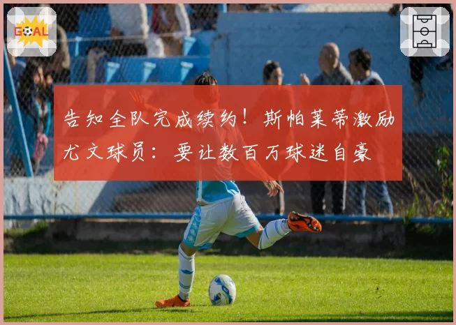 告知全队完成续约！斯帕莱蒂激励尤文球员：要让数百万球迷自豪