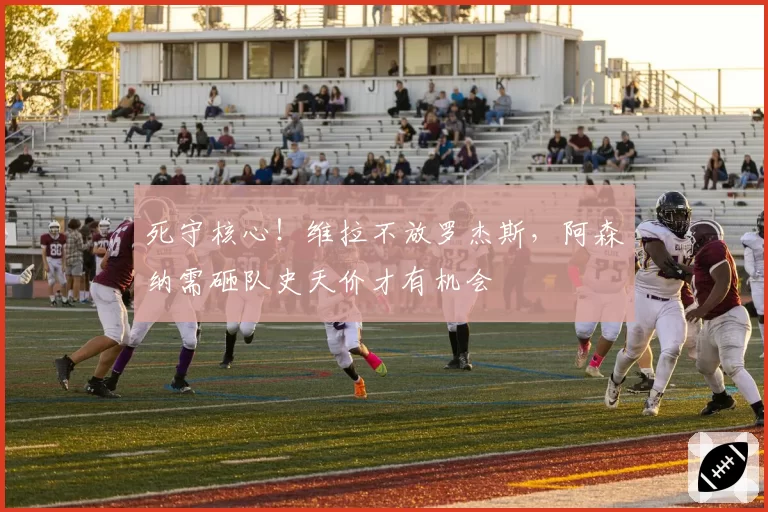 死守核心！维拉不放罗杰斯，阿森纳需砸队史天价才有机会