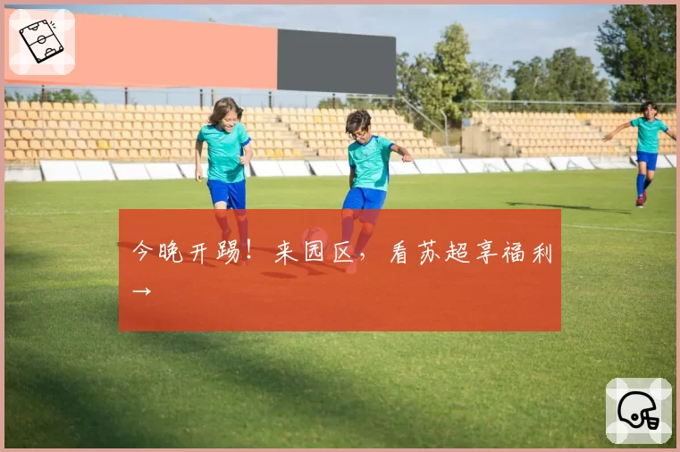今晚开踢!来园区,看苏超享福利→