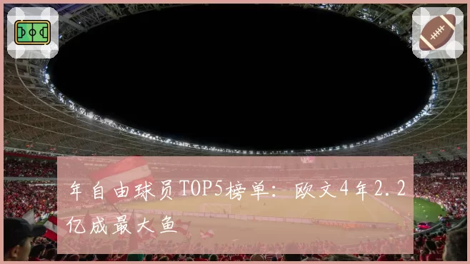 年自由球员TOP5榜单：欧文4年2.2亿成最大鱼