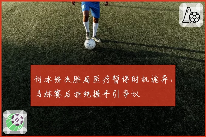何冰娇决胜局医疗暂停时机诡异，马林赛后拒绝握手引争议