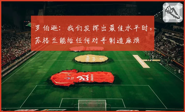 罗伯逊:我们发挥出最佳水平时,苏格兰能给任何对手制造麻烦