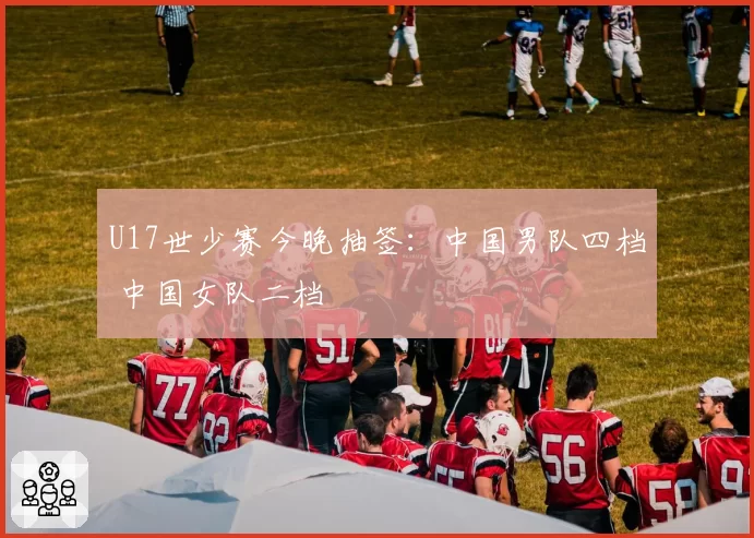 U17世少赛今晚抽签：中国男队四档 中国女队二档