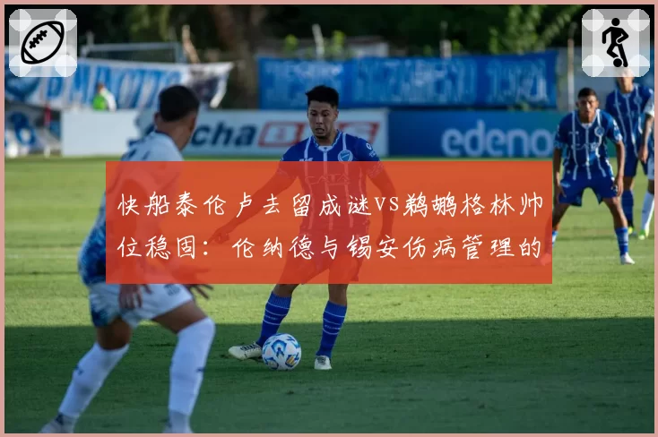 快船泰伦卢去留成谜vs鹈鹕格林帅位稳固：伦纳德与锡安伤病管理的责任归属