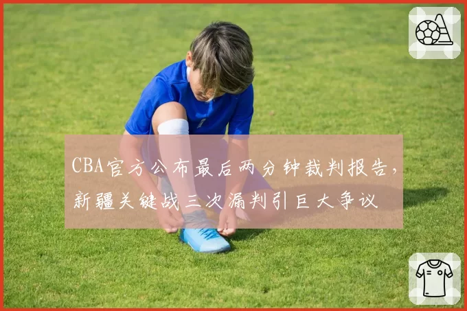 CBA官方公布最后两分钟裁判报告，新疆关键战三次漏判引巨大争议