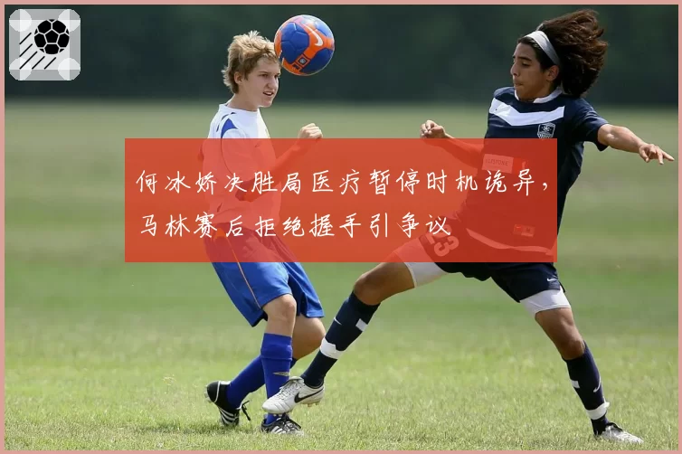 何冰娇决胜局医疗暂停时机诡异，马林赛后拒绝握手引争议