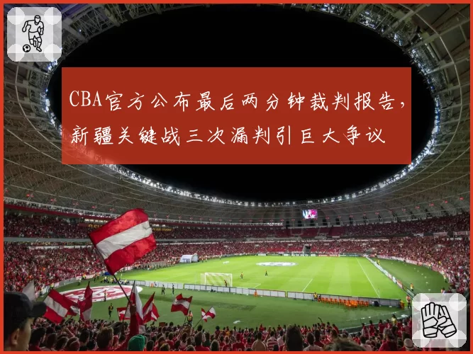 CBA官方公布最后两分钟裁判报告，新疆关键战三次漏判引巨大争议