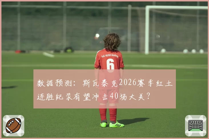 数据预测：斯瓦泰克2026赛季红土连胜纪录有望冲击40场大关？