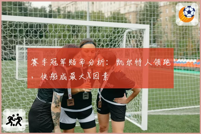 赛季冠军赔率分析:凯尔特人领跑,快船成最大X因素