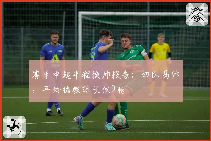 赛季中超半程换帅报告:四队易帅,平均执教时长仅9轮