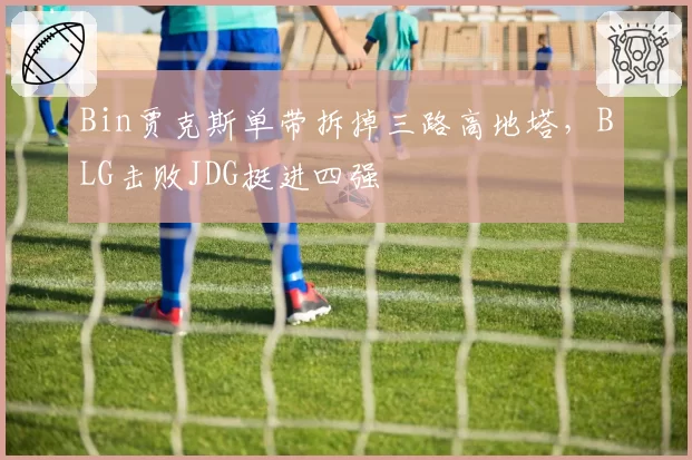 Bin贾克斯单带拆掉三路高地塔,BLG击败JDG挺进四强