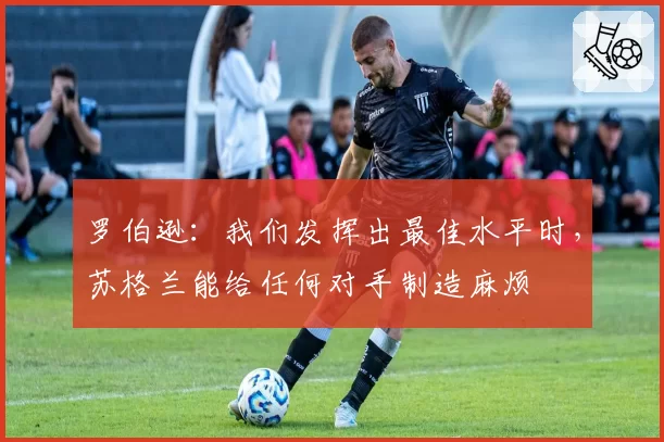 罗伯逊：我们发挥出最佳水平时，苏格兰能给任何对手制造麻烦