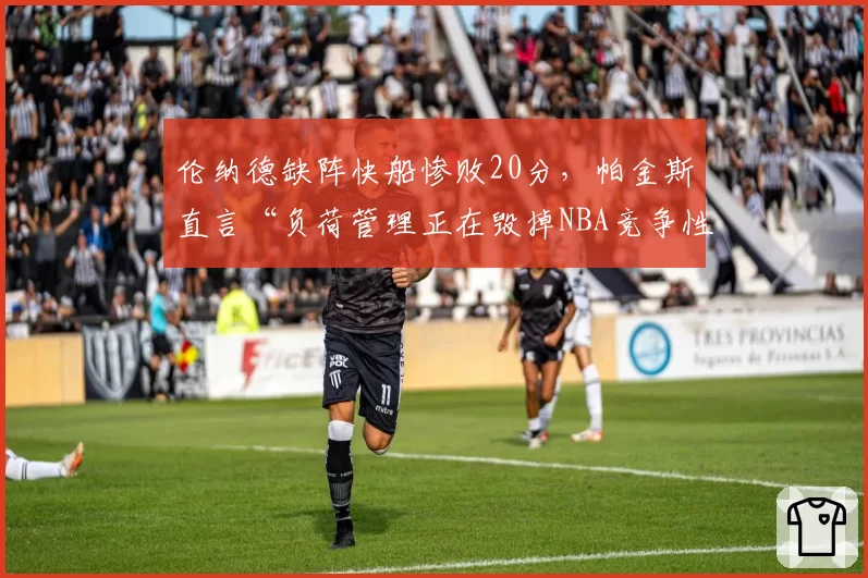 伦纳德缺阵快船惨败20分,帕金斯直言“负荷管理正在毁掉NBA竞争性”